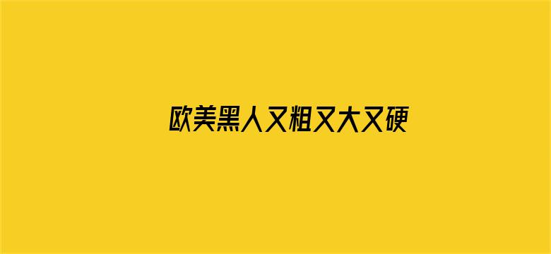 >欧美黑人又粗又大又硬免费视频横幅海报图